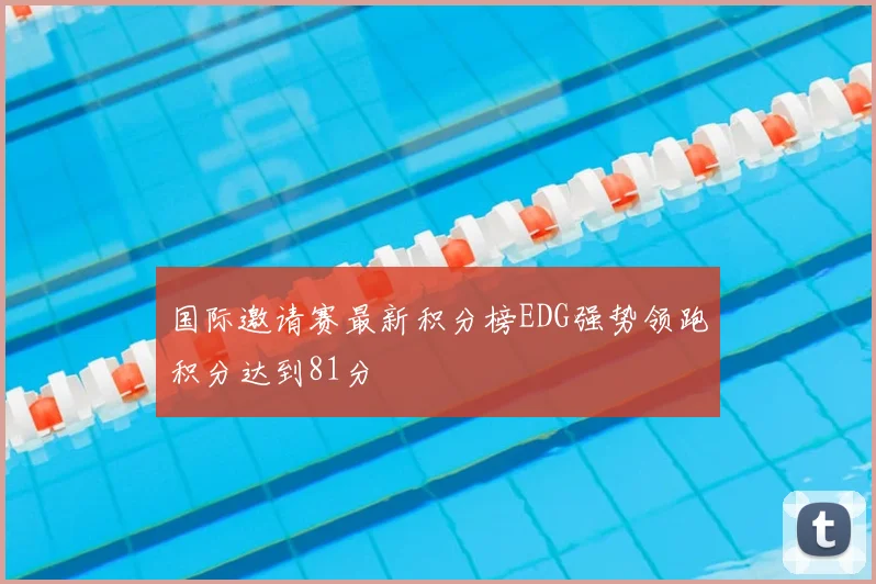 国际邀请赛最新积分榜EDG强势领跑积分达到81分