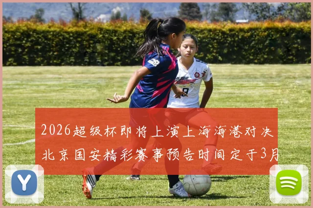 2026超级杯即将上演上海海港对决北京国安精彩赛事预告时间定于3月1日下午15点30分