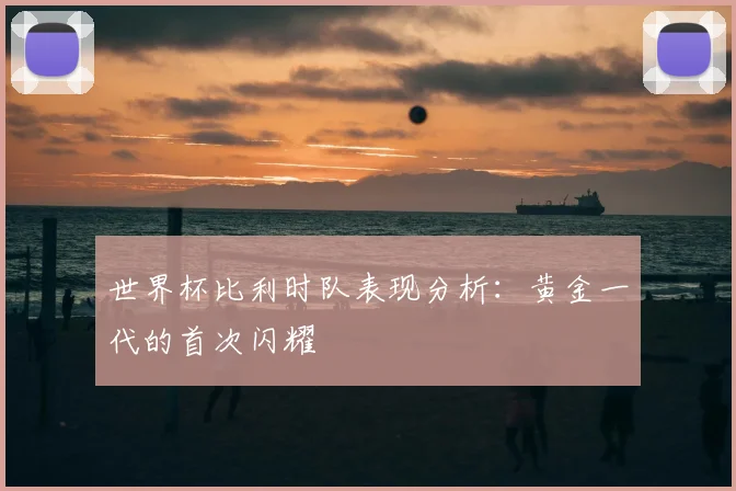 世界杯比利时队表现分析：黄金一代的首次闪耀