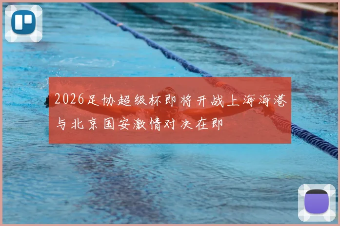 2026足协超级杯即将开战上海海港与北京国安激情对决在即