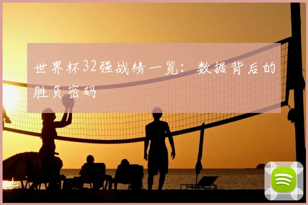 世界杯32强战绩一览：数据背后的胜负密码