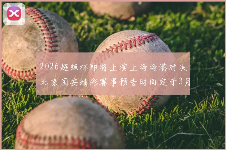 2026超级杯即将上演上海海港对决北京国安精彩赛事预告时间定于3月1日下午15点30分