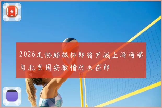 2026足协超级杯即将开战上海海港与北京国安激情对决在即