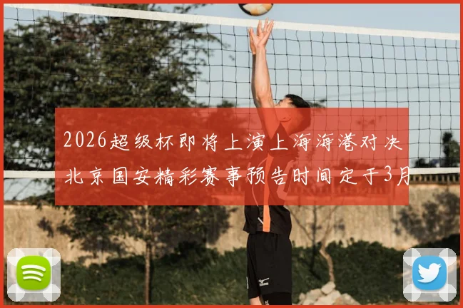 2026超级杯即将上演上海海港对决北京国安精彩赛事预告时间定于3月1日下午15点30分