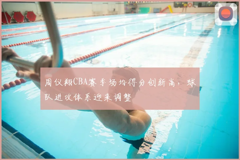 周仪翔CBA赛季场均得分创新高，球队进攻体系迎来调整