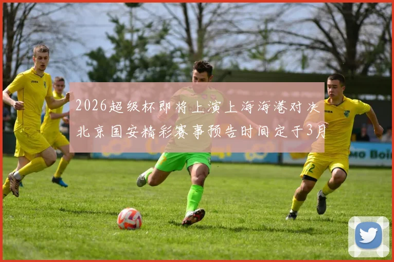 2026超级杯即将上演上海海港对决北京国安精彩赛事预告时间定于3月1日下午15点30分
