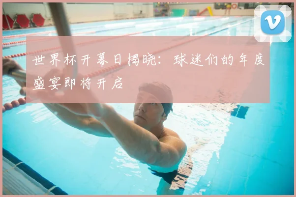 世界杯开幕日揭晓：球迷们的年度盛宴即将开启