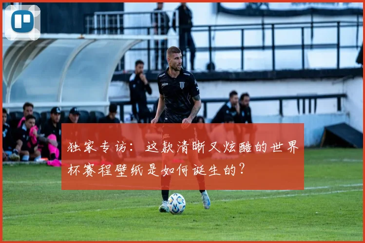 独家专访：这款清晰又炫酷的世界杯赛程壁纸是如何诞生的？