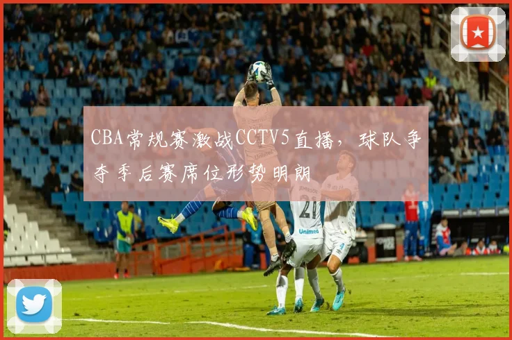 CBA常规赛激战CCTV5直播，球队争夺季后赛席位形势明朗