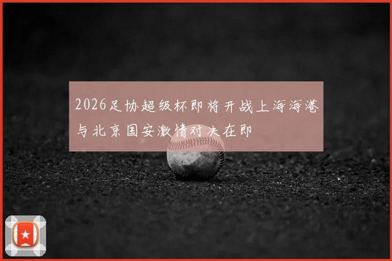 2026足协超级杯即将开战上海海港与北京国安激情对决在即