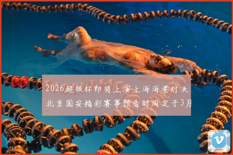2026超级杯即将上演上海海港对决北京国安精彩赛事预告时间定于3月1日下午15点30分