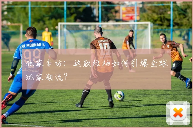 独家专访：这款短袖如何引爆全球玩家潮流？
