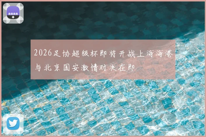 2026足协超级杯即将开战上海海港与北京国安激情对决在即