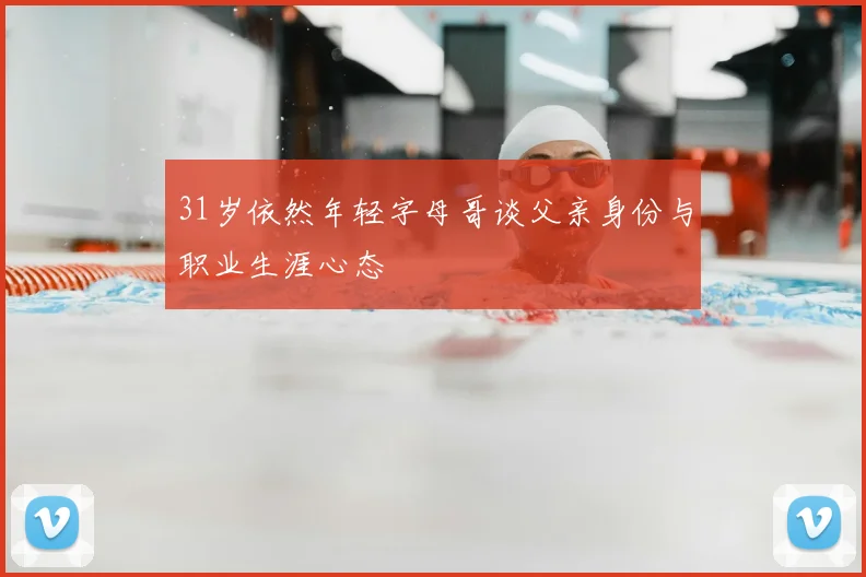 31岁依然年轻字母哥谈父亲身份与职业生涯心态
