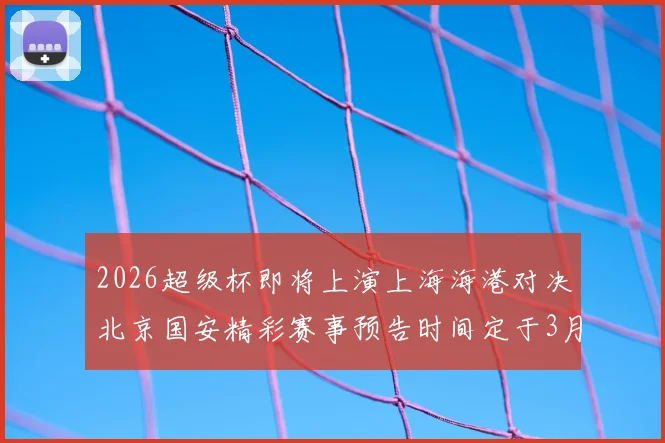 2026超级杯即将上演上海海港对决北京国安精彩赛事预告时间定于3月1日下午15点30分