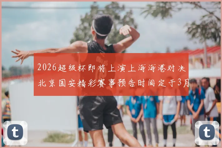 2026超级杯即将上演上海海港对决北京国安精彩赛事预告时间定于3月1日下午15点30分