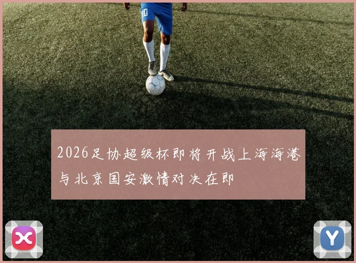 2026足协超级杯即将开战上海海港与北京国安激情对决在即