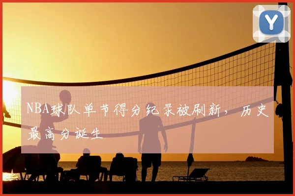 NBA球队单节得分纪录被刷新,历史最高分诞生