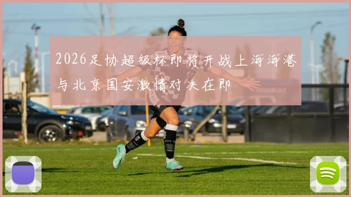 2026足协超级杯即将开战上海海港与北京国安激情对决在即
