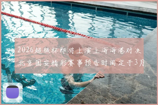 2026超级杯即将上演上海海港对决北京国安精彩赛事预告时间定于3月1日下午15点30分