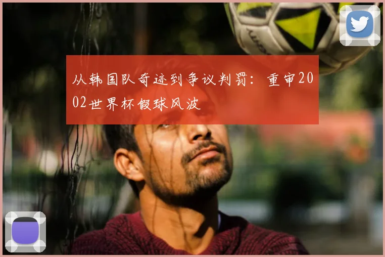 从韩国队奇迹到争议判罚：重审2002世界杯假球风波