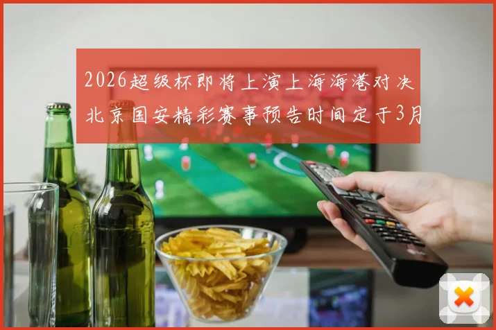 2026超级杯即将上演上海海港对决北京国安精彩赛事预告时间定于3月1日下午15点30分