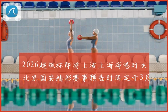 2026超级杯即将上演上海海港对决北京国安精彩赛事预告时间定于3月1日下午15点30分