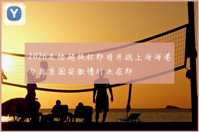 2026足协超级杯即将开战上海海港与北京国安激情对决在即