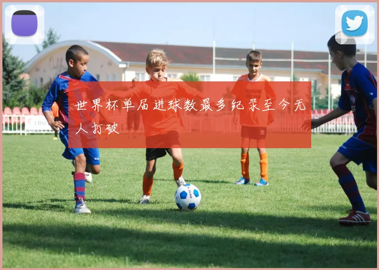 世界杯单届进球数最多纪录至今无人打破