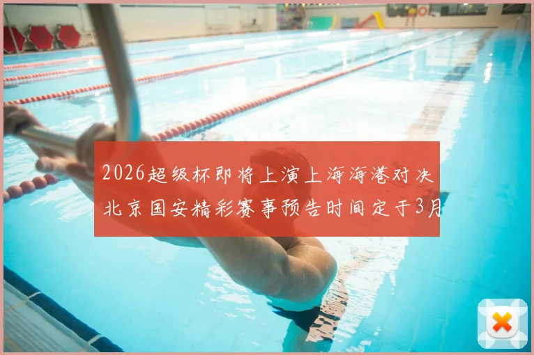 2026超级杯即将上演上海海港对决北京国安精彩赛事预告时间定于3月1日下午15点30分