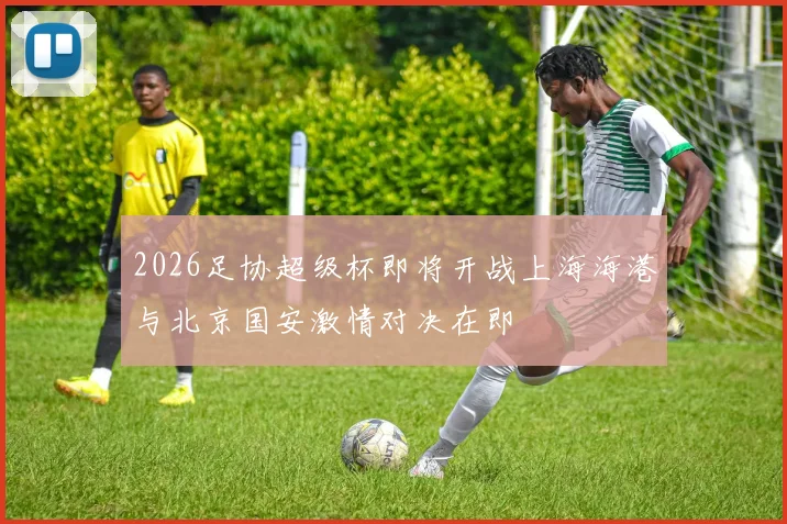 2026足协超级杯即将开战上海海港与北京国安激情对决在即