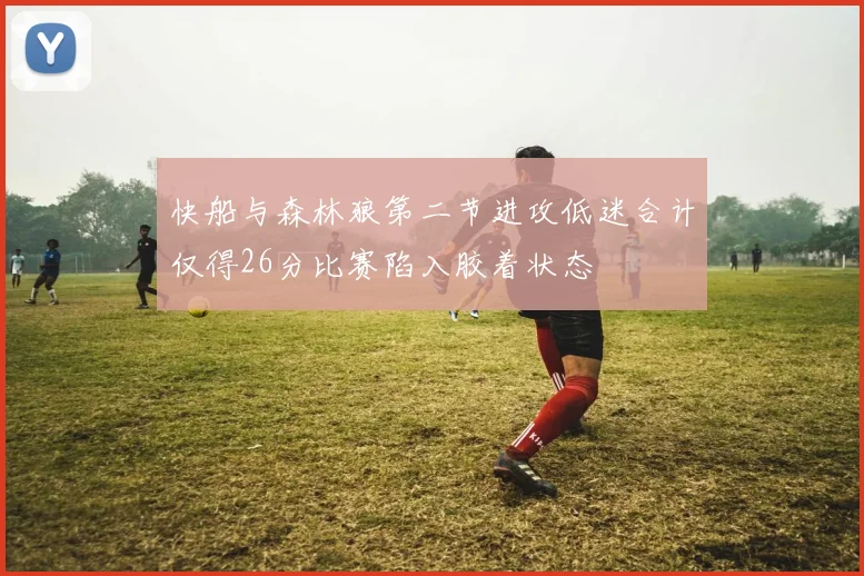快船与森林狼第二节进攻低迷合计仅得26分比赛陷入胶着状态