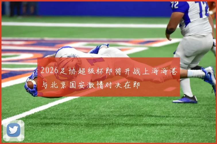 2026足协超级杯即将开战上海海港与北京国安激情对决在即