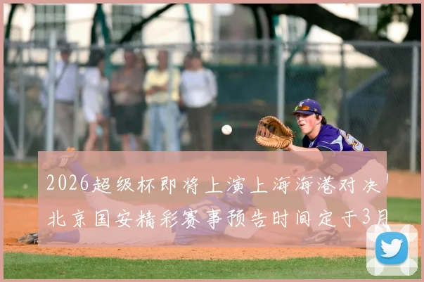 2026超级杯即将上演上海海港对决北京国安精彩赛事预告时间定于3月1日下午15点30分