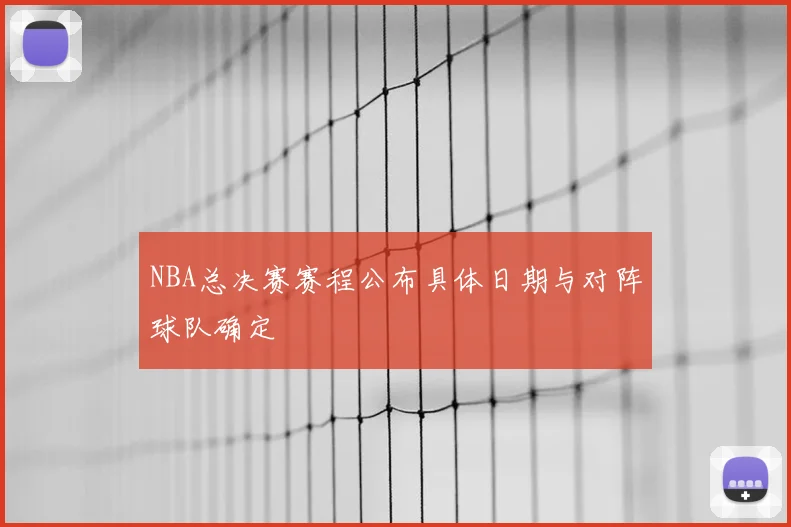 NBA总决赛赛程公布具体日期与对阵球队确定