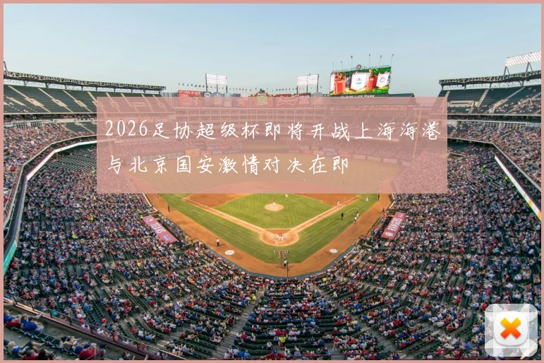 2026足协超级杯即将开战上海海港与北京国安激情对决在即