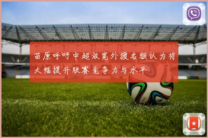 苗原呼吁中超放宽外援名额认为将大幅提升联赛竞争力与水平