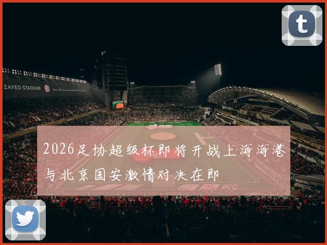 2026足协超级杯即将开战上海海港与北京国安激情对决在即