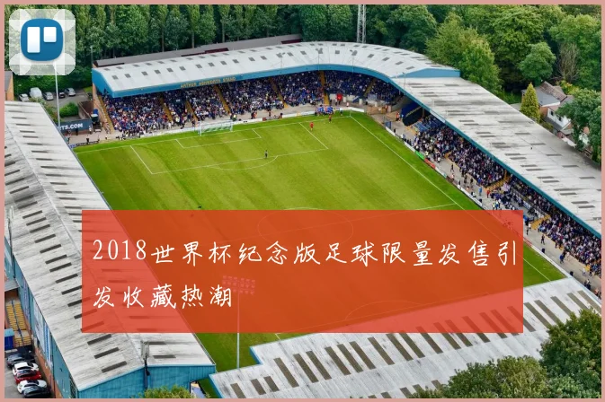 2018世界杯纪念版足球限量发售引发收藏热潮