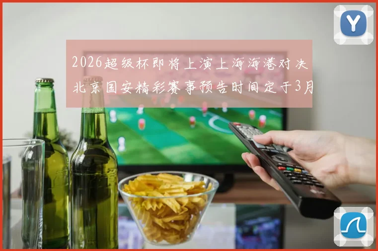 2026超级杯即将上演上海海港对决北京国安精彩赛事预告时间定于3月1日下午15点30分