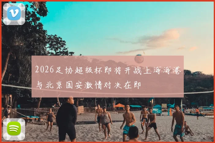 2026足协超级杯即将开战上海海港与北京国安激情对决在即