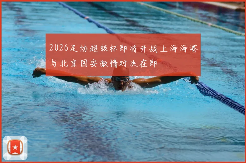 2026足协超级杯即将开战上海海港与北京国安激情对决在即