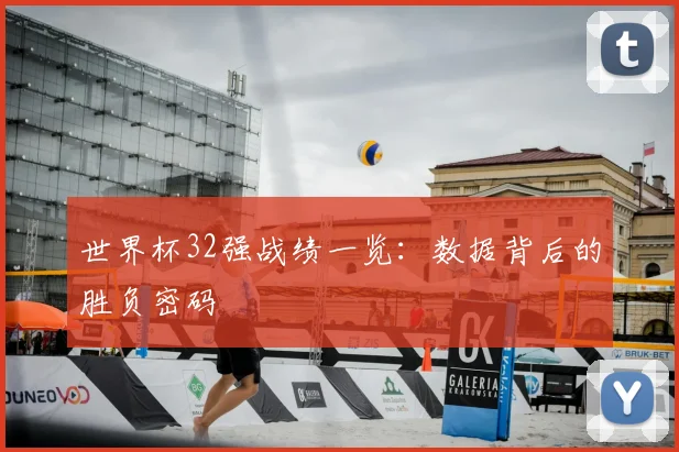 世界杯32强战绩一览：数据背后的胜负密码
