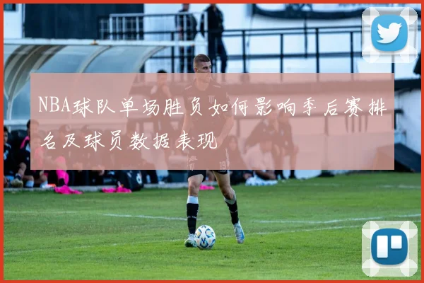 NBA球队单场胜负如何影响季后赛排名及球员数据表现