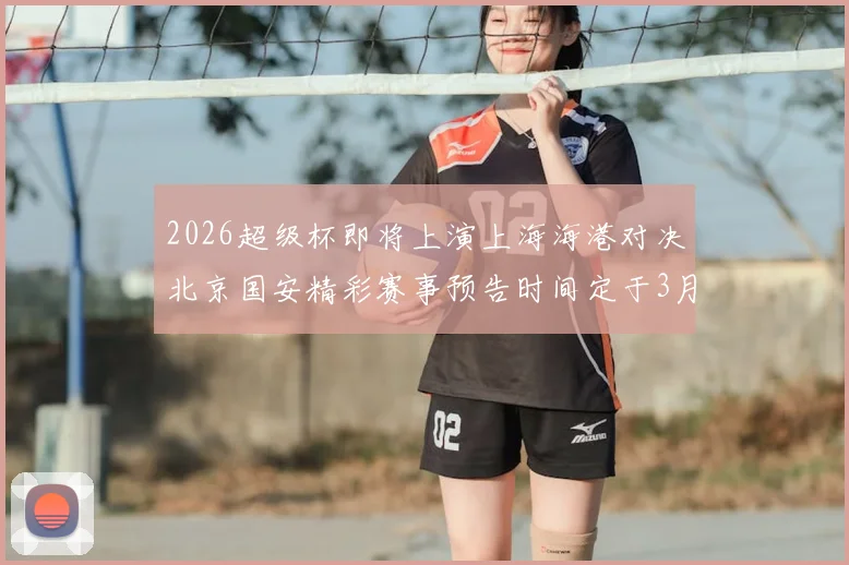 2026超级杯即将上演上海海港对决北京国安精彩赛事预告时间定于3月1日下午15点30分