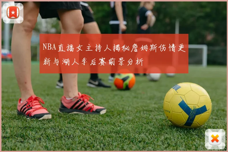 NBA直播女主持人揭秘詹姆斯伤情更新与湖人季后赛前景分析