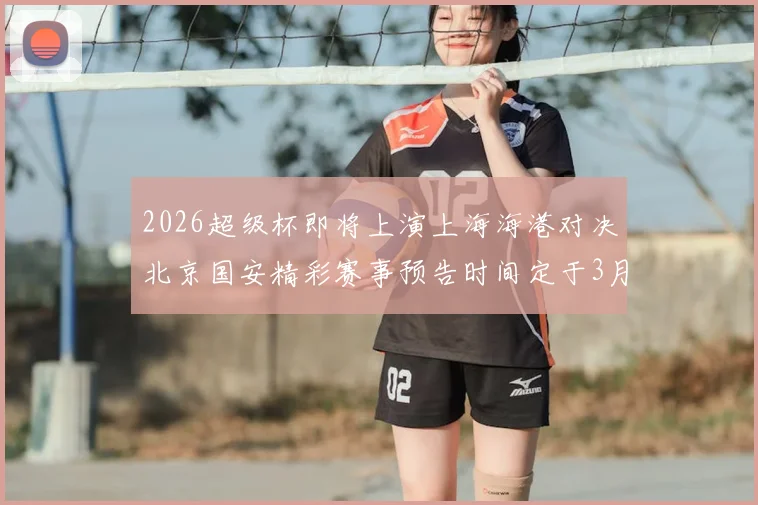 2026超级杯即将上演上海海港对决北京国安精彩赛事预告时间定于3月1日下午15点30分