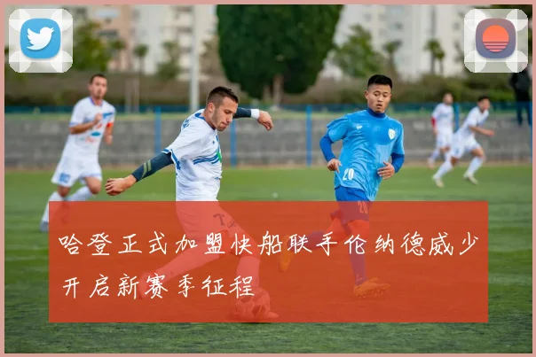 哈登正式加盟快船联手伦纳德威少开启新赛季征程