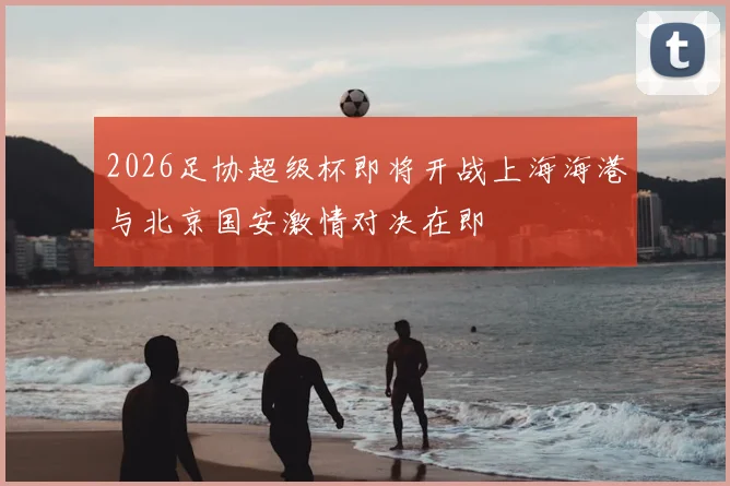 2026足协超级杯即将开战上海海港与北京国安激情对决在即