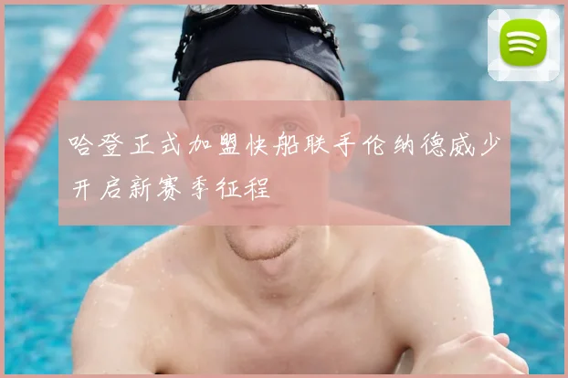 哈登正式加盟快船联手伦纳德威少开启新赛季征程